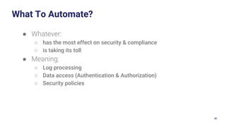 46
What To Automate?
● Whatever:
○ has the most effect on security & compliance
○ is taking its toll
● Meaning:
○ Log processing
○ Data access (Authentication & Authorization)
○ Security policies
 