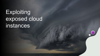 Exploiting
exposed cloud
instances
 
