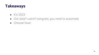 54
Takeaways
● It’s 2023
● Got data? users? congrats, you need to automate.
● Choose how!
 