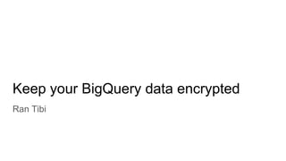 Keep your BigQuery data encrypted
Ran Tibi
 