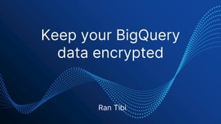Keep your BigQuery
data encrypted
Ran Tibi
 
