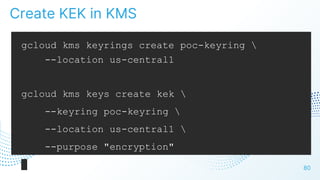 80
gcloud kms keyrings create poc-keyring 
--location us-central1
gcloud kms keys create kek 
--keyring poc-keyring 
--location us-central1 
--purpose "encryption"
Create KEK in KMS
 