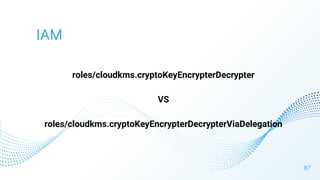 IAM
roles/cloudkms.cryptoKeyEncrypterDecrypter
VS
roles/cloudkms.cryptoKeyEncrypterDecrypterViaDelegation
87
 