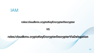 IAM
roles/cloudkms.cryptoKeyEncrypterDecrypter
VS
roles/cloudkms.cryptoKeyEncrypterDecrypterViaDelegation
88
 