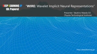 DEEP LEARNING JP
[DL Papers]
“WIRE: Wavelet Implicit Neural Representations”
Presenter: Takahiro Maeda D2
(Toyota Technological Institute)
http://deeplearning.jp/
 