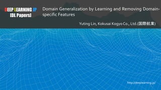 DEEP LEARNING JP
[DL Papers]
Domain Generalization by Learning and Removing Domain-
specific Features
Yuting Lin, Kokusai Kogyo Co., Ltd.(国際航業)
http://deeplearning.jp/
1
 