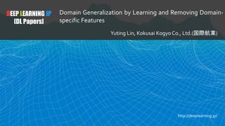 DEEP LEARNING JP
[DL Papers]
Domain Generalization by Learning and Removing Domain-
specific Features
Yuting Lin, Kokusai ...