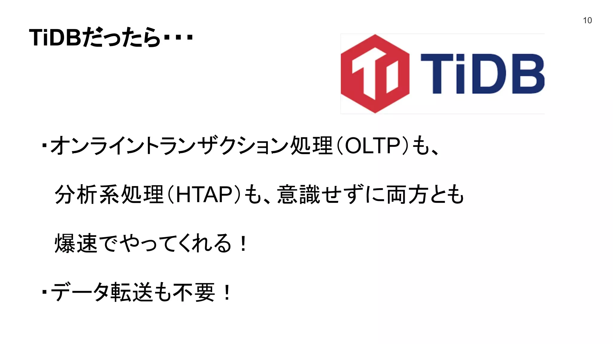 TiDBだったら・・・
10
・オンライントランザクション処理（OLTP）も、
分析系処理（HTAP）も、意識せずに両方とも
爆速でやってくれる！
・データ転送も不要！
 