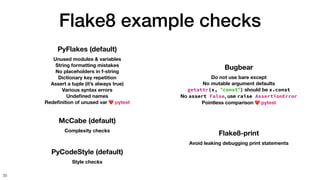 Flake8 example checks
35
Bugbear
Do not use bare except
No mutable argument defaults
getattr(x, "const") should be x.const...