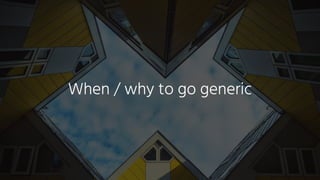When / why to go generic
 