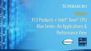 X13 Products + Intel® Xeon® CPU Max Series
An Applications & Performance View
Andree Jacobson, Supermicro
Mark Kachmarek, Intel
Jan 26, 2023
Better Faster Greener™ © 2023 Supermicro
 