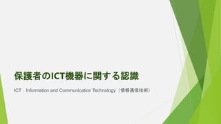 保護者のICT機器に関する認識
ICT：Information and Communication Technology（情報通信技術）
 