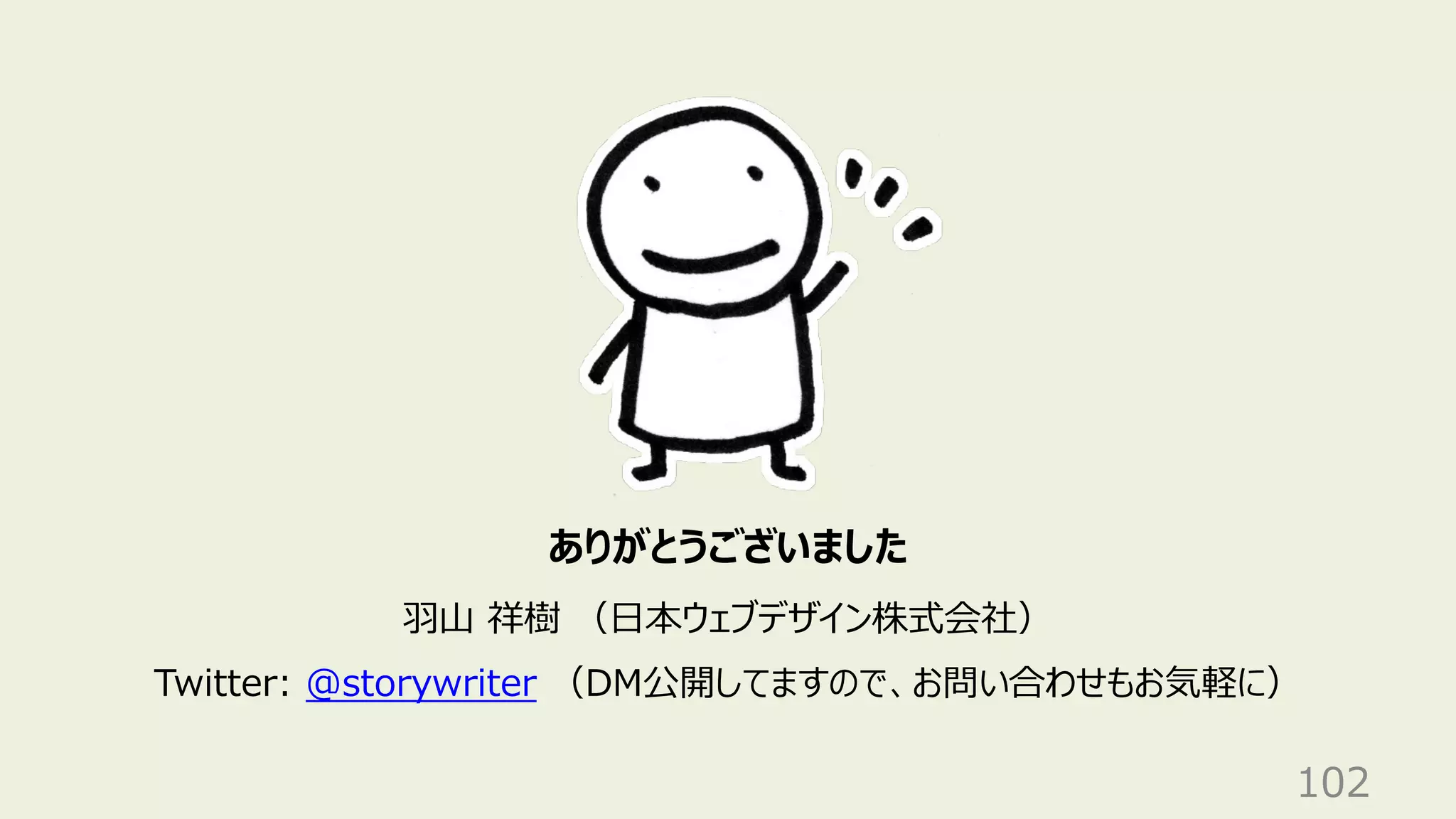 102
ありがとうございました
⽻⼭ 祥樹 （⽇本ウェブデザイン株式会社）
Twitter: @storywriter （DM公開してますので、お問い合わせもお気軽に）
 