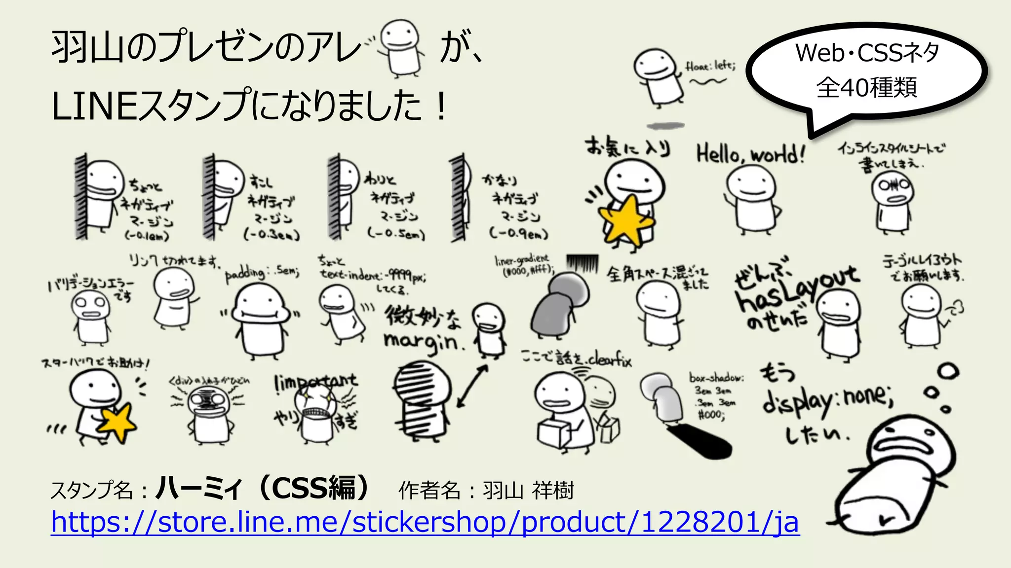 ⽻⼭のプレゼンのアレ が、
LINEスタンプになりました︕
スタンプ名︓ハーミィ（CSS編） 作者名︓⽻⼭ 祥樹
https://store.line.me/stickershop/product/1228201/ja
Web・CSSネタ
全40種類
 