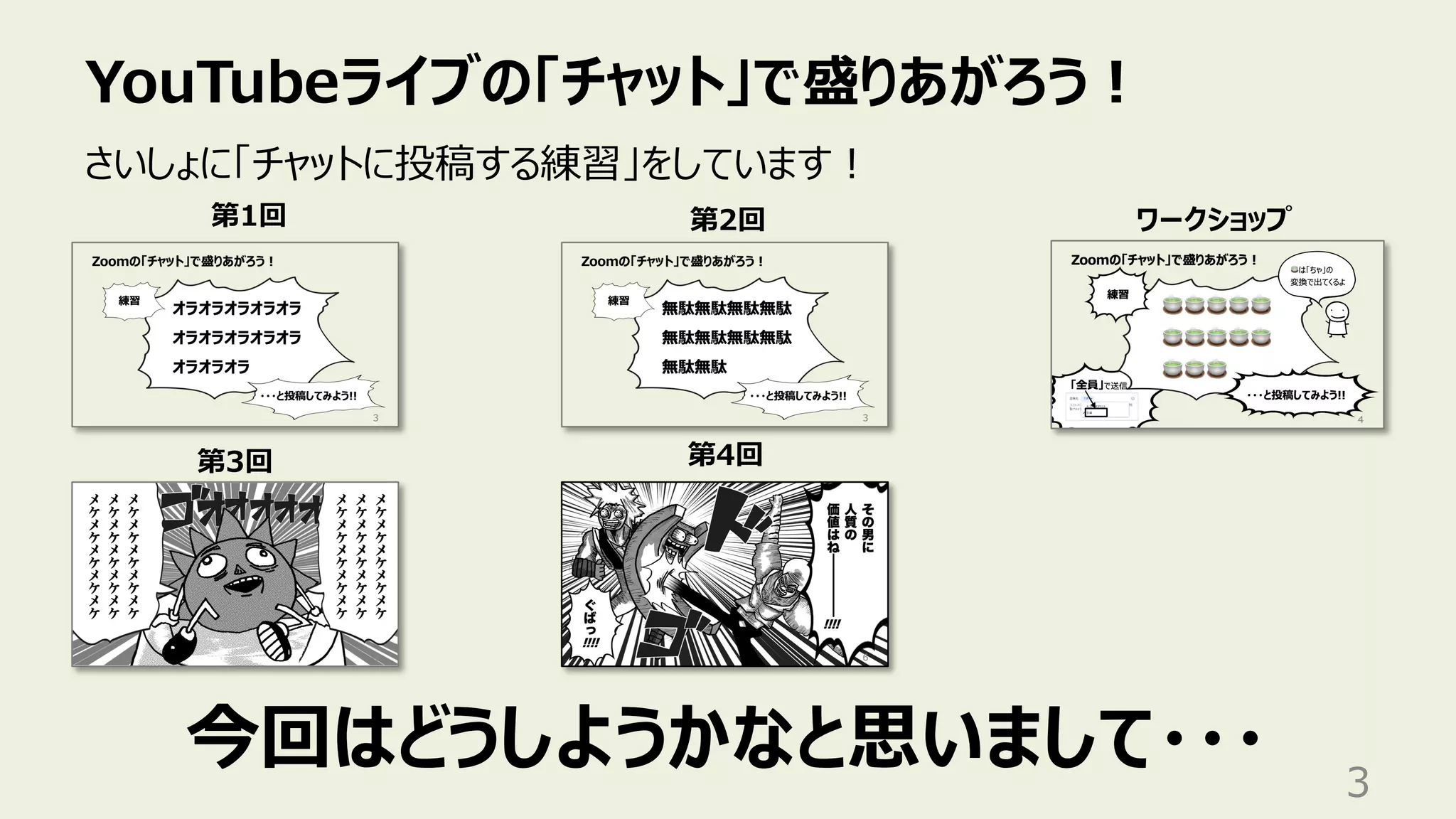 YouTubeライブの「チャット」で盛りあがろう︕
3
さいしょに「チャットに投稿する練習」をしています︕
第1回 第2回
今回はどうしようかなと思いまして・・・
第3回 第4回
ワークショップ
 