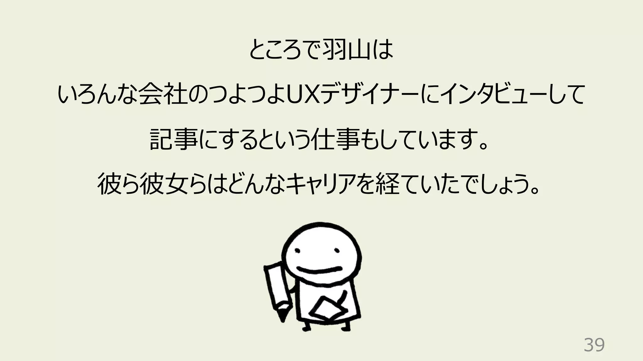 39
ところで⽻⼭は
いろんな会社のつよつよUXデザイナーにインタビューして
記事にするという仕事もしています。
彼ら彼⼥らはどんなキャリアを経ていたでしょう。
 
