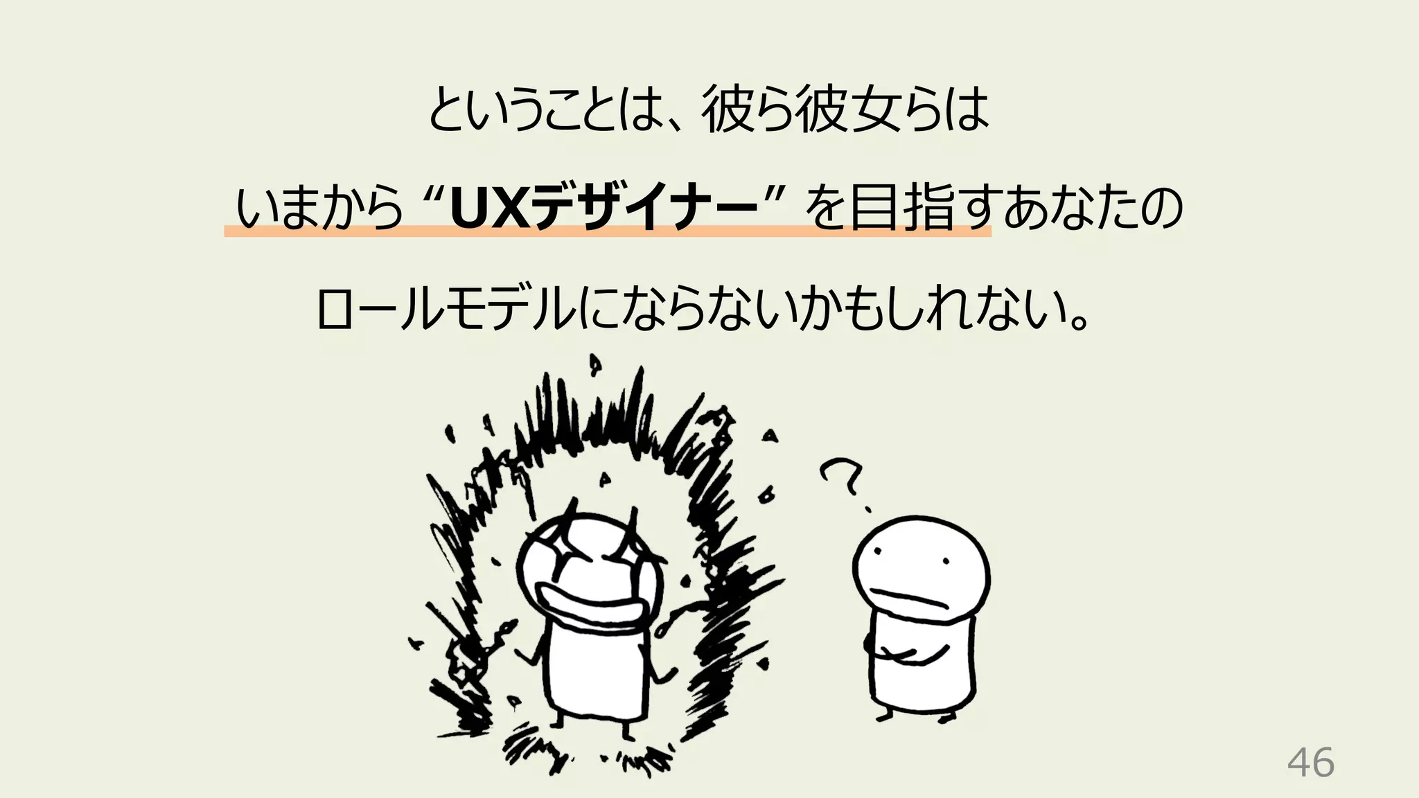 46
ということは、彼ら彼⼥らは
いまから “UXデザイナー” を⽬指すあなたの
ロールモデルにならないかもしれない。
 