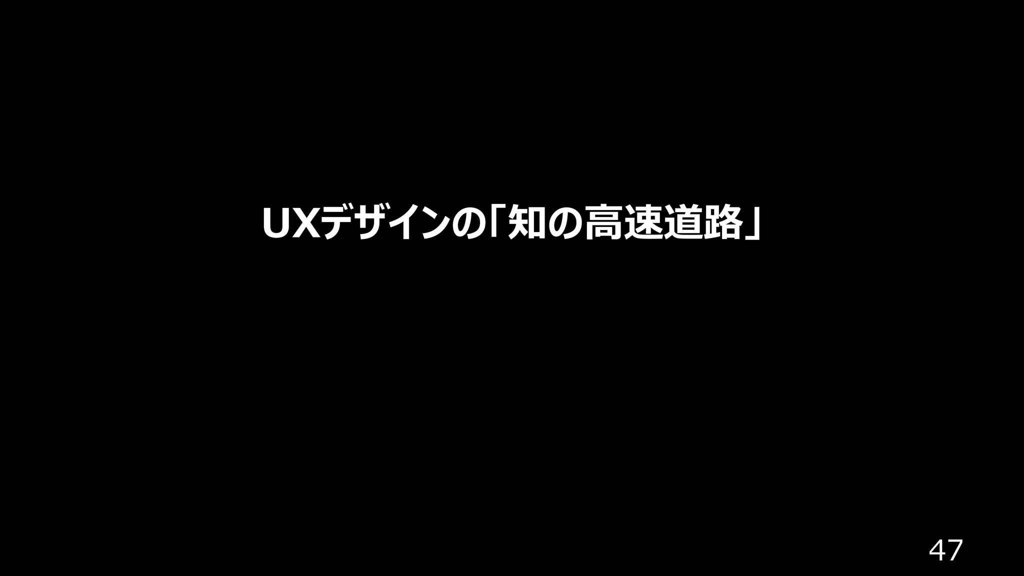 47
UXデザインの「知の⾼速道路」
 