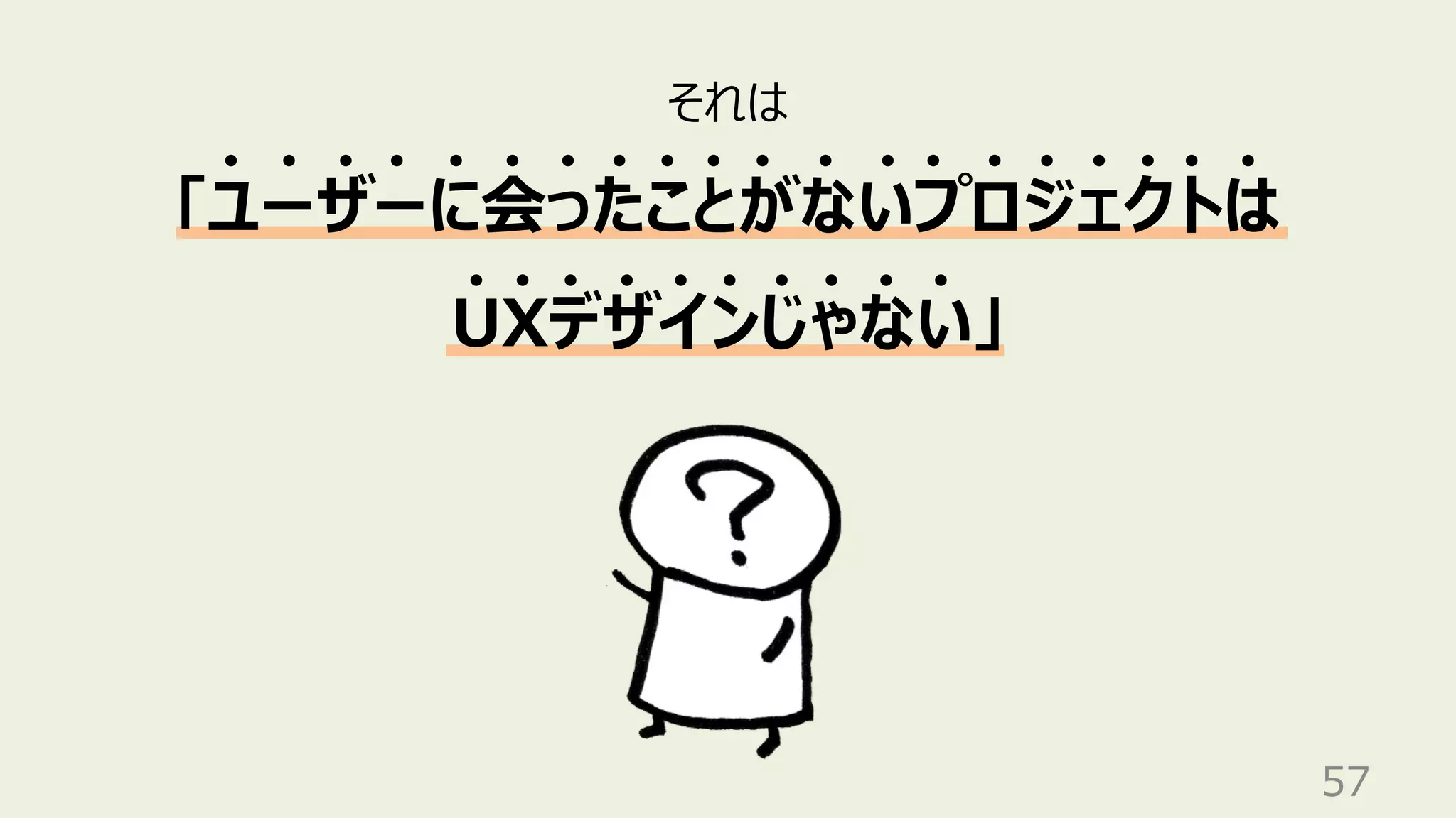 57
それは
「ユーザーに会ったことがないプロジェクトは
UXデザインじゃない」
 