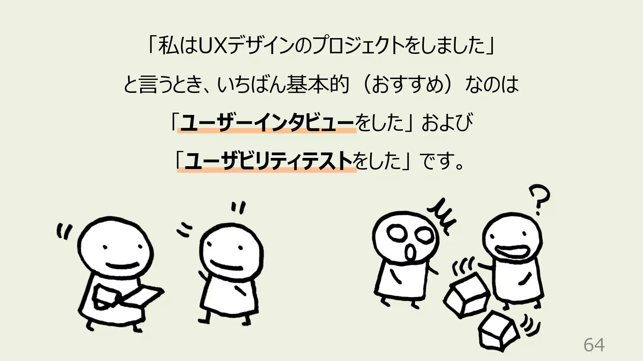 64
「私はUXデザインのプロジェクトをしました」
と⾔うとき、いちばん基本的（おすすめ）なのは
「ユーザーインタビューをした」 および
「ユーザビリティテストをした」 です。
 