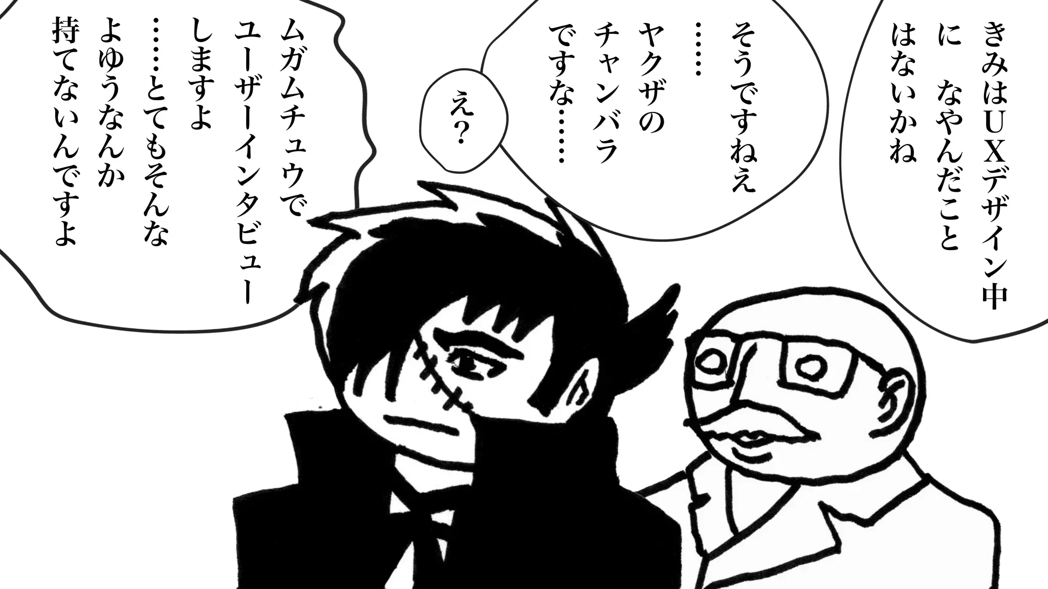き
み
は
Ｕ
Ｘ
デ
ザ
イ
ン
中
に
な
や
ん
だ
こ
と
は
な
い
か
ね
そ
う
で
す
ね
え
……
ヤ
ク
ザ
の
チ
ャ
ン
バ
ラ
で
す
な
……
え
？
ム
ガ
ム
チ
ュ
ウ
で
ユ
ー
ザ
ー
イ
ン
タ
ビ
ュ
ー
し
ま
す
よ
……
と
て
も
そ
ん
な
よ
ゆ
う
な
ん
か
持
て
な
い
ん
で
す
よ
 