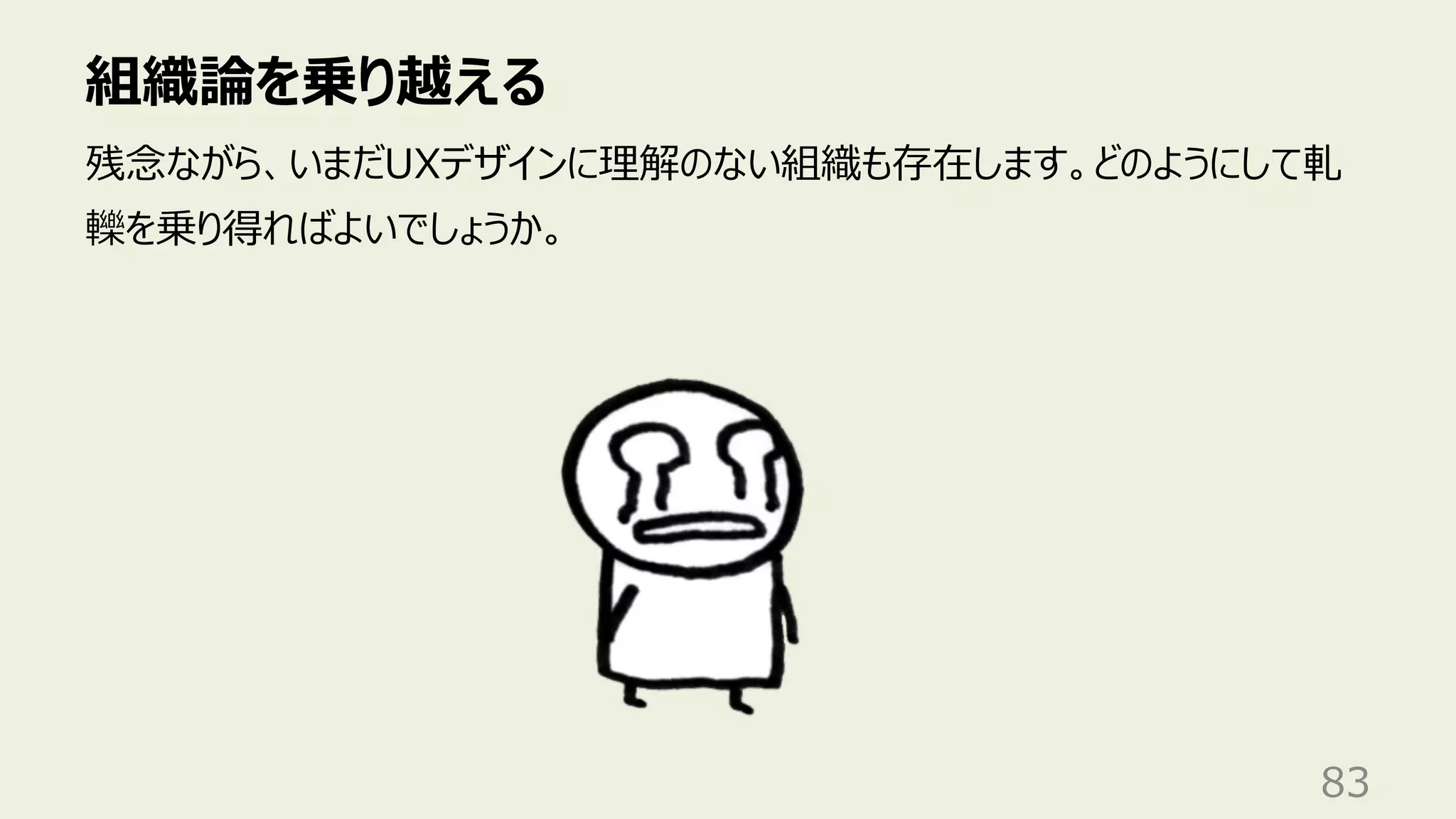 組織論を乗り越える
83
残念ながら、いまだUXデザインに理解のない組織も存在します。どのようにして軋
轢を乗り得ればよいでしょうか。
 