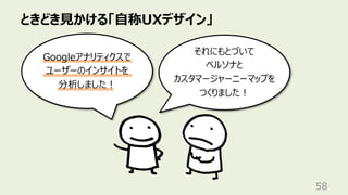 ときどき⾒かける「⾃称UXデザイン」
58
それにもとづいて
ペルソナと
カスタマージャーニーマップを
つくりました︕
Googleアナリティクスで
ユーザーのインサイトを
分析しました︕
 