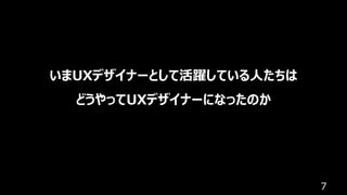 7
いまUXデザイナーとして活躍している⼈たちは
どうやってUXデザイナーになったのか
 