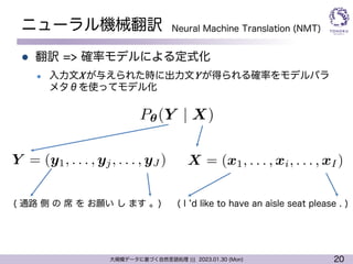 20
大規模データに基づく自然言語処理 ||| 2023.01.30 (Mon)
ニューラル機械翻訳
l 翻訳 => 確率モデルによる定式化
l 入力文X が与えられた時に出力文Y が得られる確率をモデルパラ
メタθを使ってモデル化
( I ʼd like to have an aisle seat please . )
<latexit sha1_base64="P3IhSBvvUBNospzIZILp/flLjD0=">AAACp3ichVFNSxtRFD2Oraa2amw3hW4G04gihBuhVLoK7aa7xo98lIyEmfGpj8wXMy+BOMwfcC246KqFLko3XRXabTf+ARf5CeJSoRsX3pkEShX1Dm/euefdc995XCtwZKSIBmPa+IOHE5O5R1OPn0zPzObnntYjvxvaomb7jh82LTMSjvRETUnliGYQCtO1HNGwOu/S80ZPhJH0vU3VD8SWa+56ckfapmKqnX9ZbceG5caG2hPKTJLFNPmY6IYrt/UUN5MlvZ0vUImy0G+C8ggUKvPG8uGg0q/6+Z8wsA0fNrpwIeBBMXZgIuKvhTIIAXNbiJkLGcnsXCDBFGu7XCW4wmS2w/9dzloj1uM87RllaptvcXiFrNRRpBP6Rud0TN/plC5v7RVnPVIvfd6toVYE7dmD5xt/71W5vCvs/VPd6VlhB6uZV8neg4xJX2EP9b39o/ONN+vFeIG+0Bn7/0wD+sMv8HoX9tc1sf7pDj8We0l4POXrw7gJ6iul8qsSrfGc3mIYObzAPBZ5Gq9RwXtUUePuB/iBX/itLWkftLrWHJZqYyPNM/wXmnkF8YKheg==</latexit>
P✓(Y | X)
<latexit sha1_base64="rMJ8zv+vkbYaiZjBIYbWhcjQ6x8=">AAACtnichVFNSxtRFD2OrbVaTdRNoZuQkGJRwp2WohQKoW7anRoTA8aGmfEZH5kvZl5C05A/4LpQiqsWuhD33bpwoz/ARX6CuEyhmy56ZyZQVNQ7vLnnnXfPfedxTd+WoSLqj2ijDx6OPRp/PDH5ZGo6lZ6ZrYReK7BE2fJsL6iaRihs6YqyksoWVT8QhmPaYtNsrkTnm20RhNJzN1THF9uO0XDlrrQMxVQ9/apmOt1q7+18lD/16vpiprbjqZBTQsjrxIcX9XSOChRH5ibQhyBXzNYWvvSLnVUv/Qs17MCDhRYcCLhQjG0YCPnbgg6Cz9w2uswFjGR8LtDDBGtbXCW4wmC2yf8G77aGrMv7qGcYqy2+xeYVsDKDPJ3TIQ3olI7ogv7e2qsb94i8dDibiVb49dT+09Kfe1UOZ4W9/6o7PSvsYjn2Ktm7HzPRK6xE3/78dVB6s57vPqcfdMn+v1OfTvgFbvu39XNNrB/c4cdkLz0ej359GDdB5WVBf12gNZ7TOyQxjmfIYp6nsYQi3mMVZe7+Dcc4xZm2rH3UhNZISrWRoWYOV0Lz/wEGH6bM</latexit>
X = (x1, . . . , xi, . . . , xI )
<latexit sha1_base64="5IH/sHLx4k6WNSnYSJRPJ9ef4b4=">AAACtnichVHJSiRBEH2W4761M5cBL40bCtJEKTIiDMh4EU9u7YKtTVV12pbWRlV2Q9v0D/gDIp4UPMjcvXrwoh/gwU8Qj24XD0ZVNYiKGkVWvHwZL/IloXuWGUii6xql9kddfUNjU3NLa1t7R6Lz52LgFnxDpA3Xcv1lXQuEZToiLU1piWXPF5qtW2JJ354Mz5eKwg9M11mQJU+s2VreMTdMQ5NMZRMjGd0ur1T+DoS5VMmqQ8lMzpUBp5jYek9MD2YTPZSiKJIfgVoFPRO9D6fnxZbHGTdxigxycGGgABsCDiRjCxoC/lahguAxt4Yycz4jMzoXqKCZtQWuElyhMbvN/zzvVqusw/uwZxCpDb7F4uWzMok+uqITuqML+k839Pxpr3LUI/RS4qzHWuFlO3Z/zz99q7I5S2y+qr70LLGBsciryd69iAlfYcT64s7e3fz4XF+5n47olv0f0jWd8wuc4r1xPCvmDr7wo7OXCo9HfT+Mj2BxOKWOpmiW5/QPcTSiC90Y4Gn8wQSmMIM0d9/HGS5wqYwp64pQ8nGpUlPV/MKbULwXd16oDA==</latexit>
Y = (y1, . . . , yj, . . . , yJ )
( 通路 側 の 席 を お願い し ます 。)
Neural Machine Translation (NMT)
 