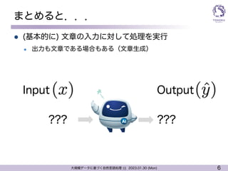 6
大規模データに基づく自然言語処理 ||| 2023.01.30 (Mon)
???
???
まとめると．．．
l (基本的に) 文章の入力に対して処理を実行
l 出力も文章である場合もある（文章生成）
Input Output
 