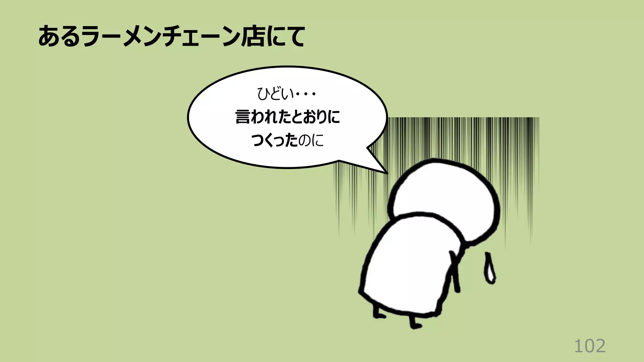 あるラーメンチェーン店にて
102
ひどい・・・
⾔われたとおりに
つくったのに
 