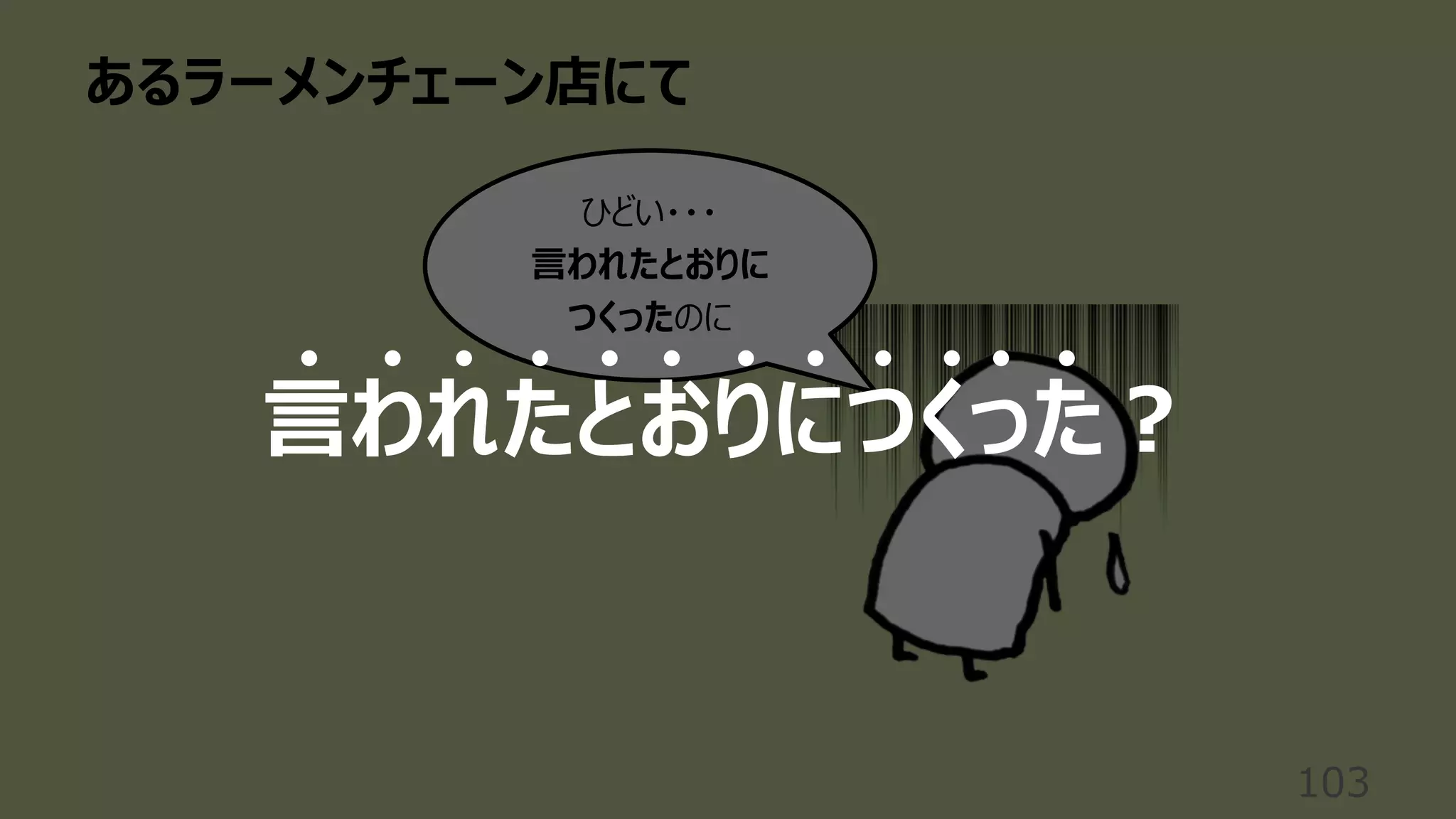 あるラーメンチェーン店にて
103
ひどい・・・
⾔われたとおりに
つくったのに
⾔われたとおりにつくった︖
 