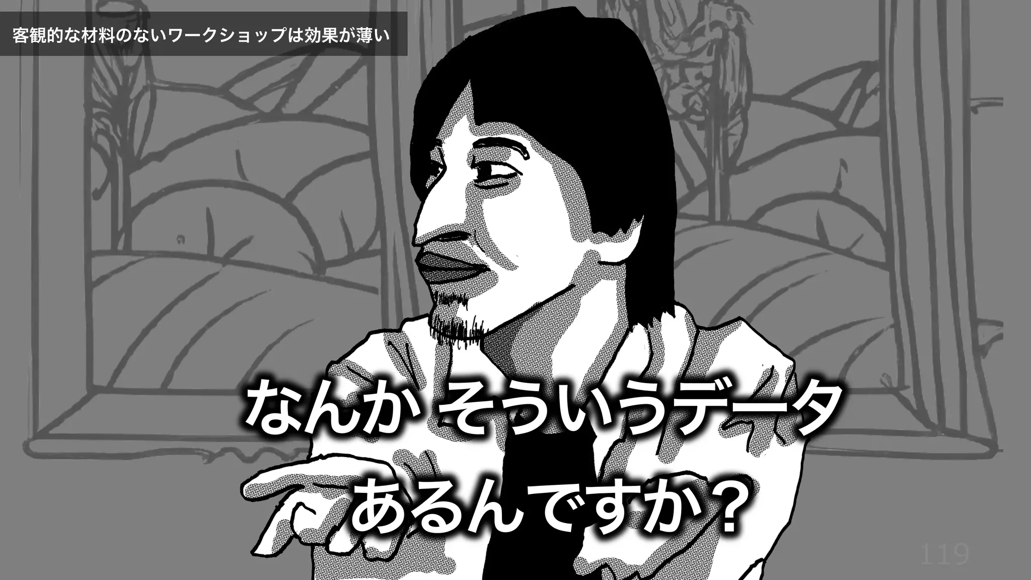 119
なんか そういうデータ
あるんですか？
客観的な材料のないワークショップは効果が薄い
 