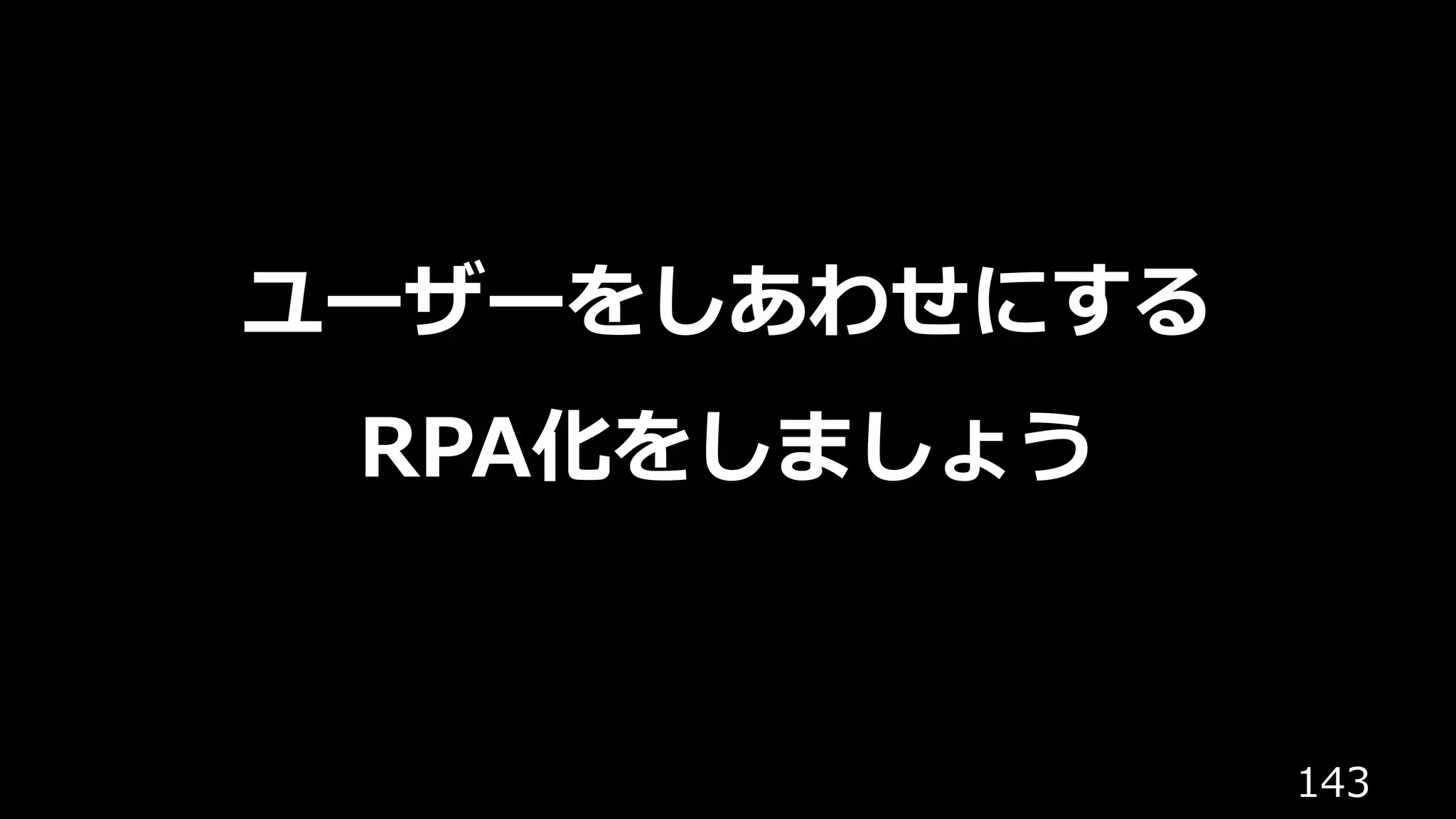 143
ユーザーをしあわせにする
RPA化をしましょう
 