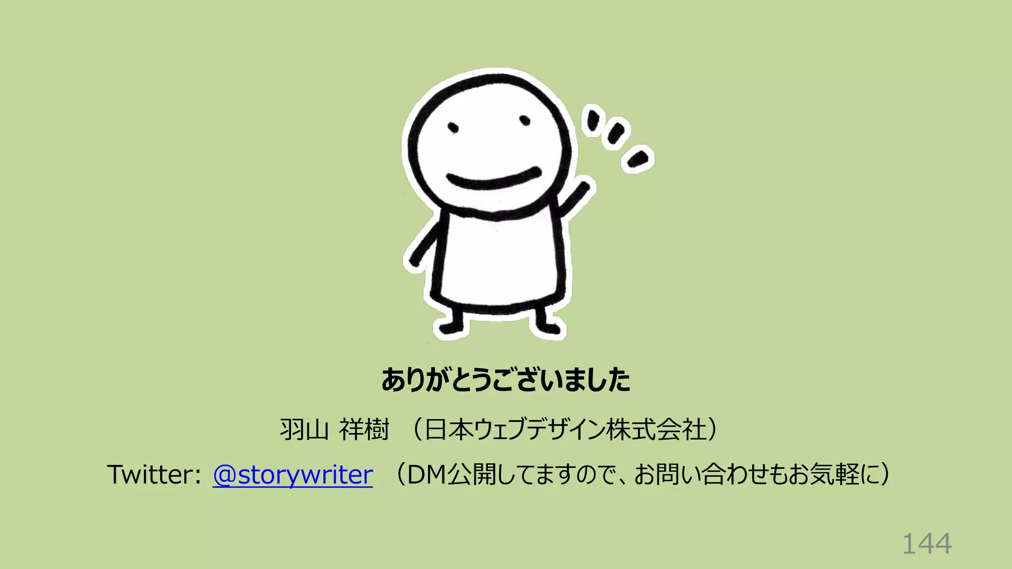 144
ありがとうございました
⽻⼭ 祥樹 （⽇本ウェブデザイン株式会社）
Twitter: @storywriter （DM公開してますので、お問い合わせもお気軽に）
 