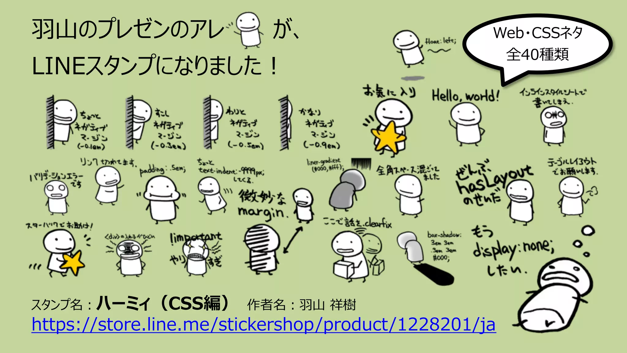 ⽻⼭のプレゼンのアレ が、
LINEスタンプになりました︕
スタンプ名︓ハーミィ（CSS編） 作者名︓⽻⼭ 祥樹
https://store.line.me/stickershop/product/1228201/ja
Web・CSSネタ
全40種類
 