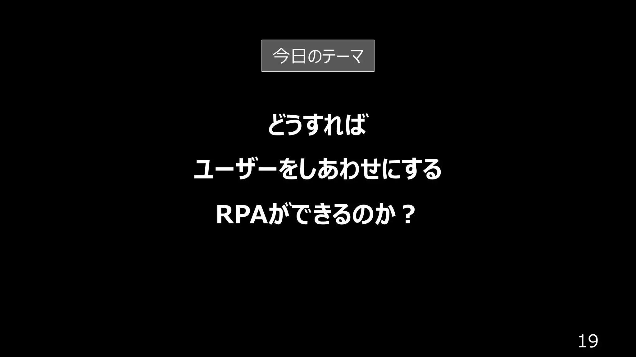 19
どうすれば
ユーザーをしあわせにする
RPAができるのか︖
今⽇のテーマ
 