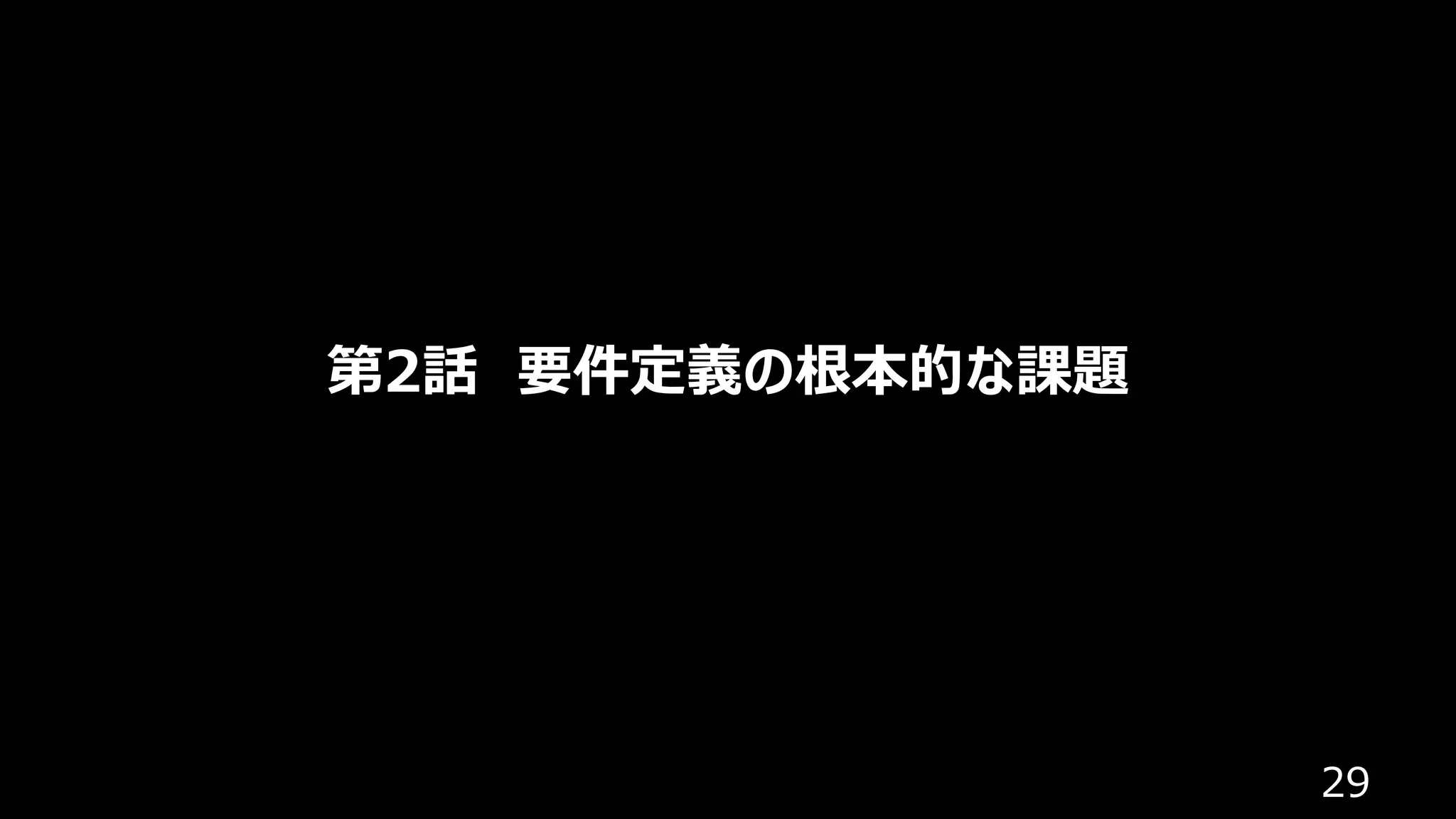 29
第2話 要件定義の根本的な課題
 