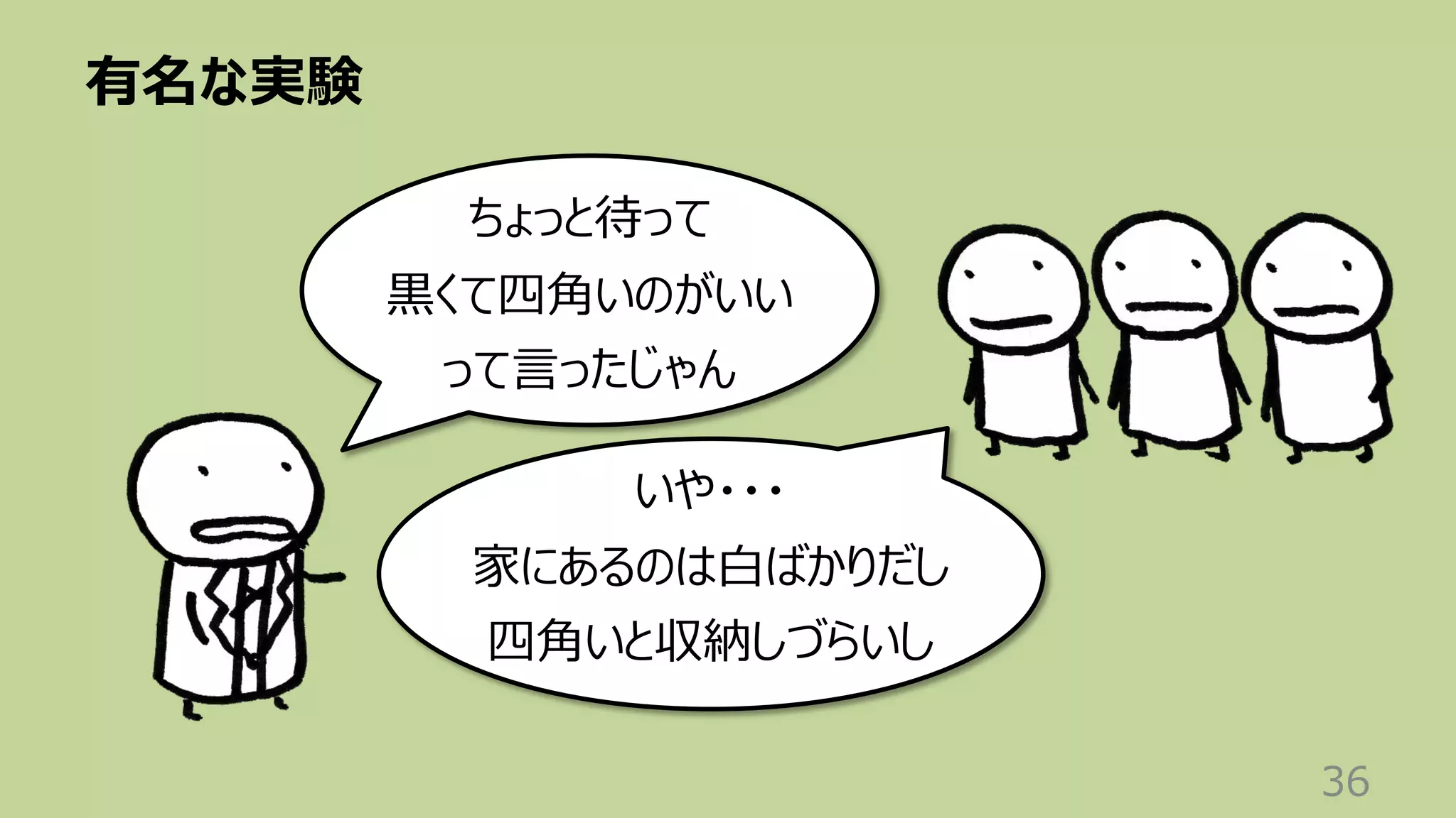 有名な実験
36
いや・・・
家にあるのは⽩ばかりだし
四⾓いと収納しづらいし
ちょっと待って
⿊くて四⾓いのがいい
って⾔ったじゃん
 