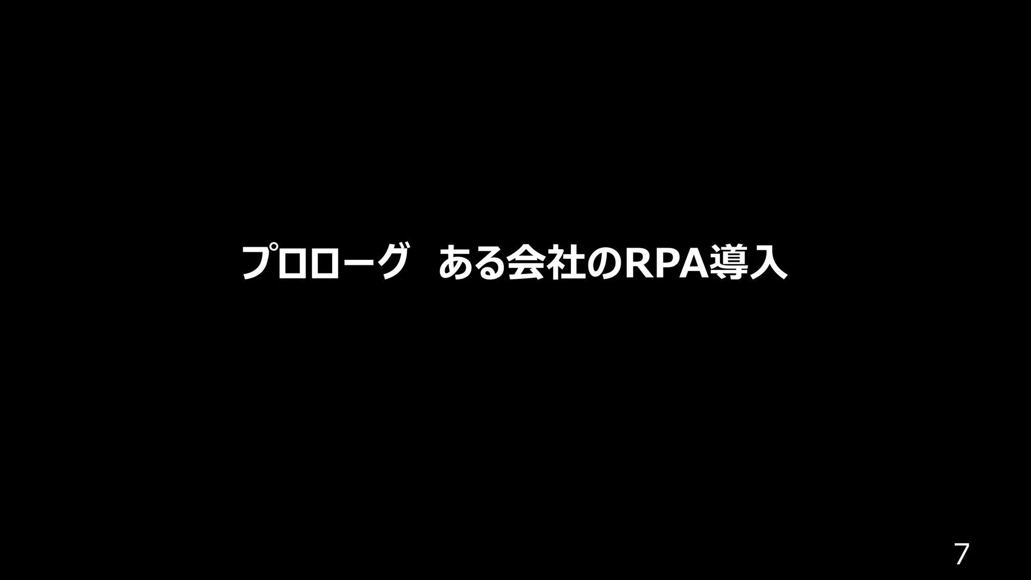 7
プロローグ ある会社のRPA導⼊
 