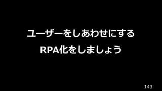 143
ユーザーをしあわせにする
RPA化をしましょう
 