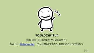 144
ありがとうございました
⽻⼭ 祥樹 （⽇本ウェブデザイン株式会社）
Twitter: @storywriter （DM公開してますので、お問い合わせもお気軽に）
 
