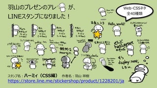 ⽻⼭のプレゼンのアレ が、
LINEスタンプになりました︕
スタンプ名︓ハーミィ（CSS編） 作者名︓⽻⼭ 祥樹
https://store.line.me/stickershop/product/1228201/ja
Web・CSSネタ
全40種類
 