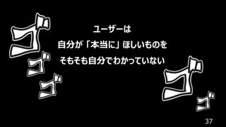 37
ユーザーは
⾃分が 「本当に」 ほしいものを
そもそも⾃分でわかっていない
 