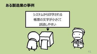 ある製造業の事例
41
システムから印字される
帳票の⽂字が⼩さくて
誤読しやすい
 