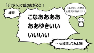 「チャット」で盛りあがろう︕
5
こなああああ
ああゆきいい
いいいい
練習
・・・と投稿してみよう!!
「あ」と「い」の数は
⼼意気で⾃由だよ︕
 