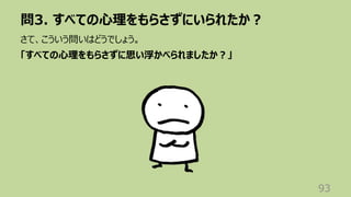 問3. すべての⼼理をもらさずにいられたか︖
93
さて、こういう問いはどうでしょう。
「すべての⼼理をもらさずに思い浮かべられましたか︖」
 