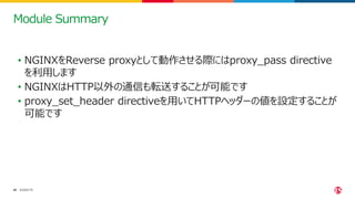 ©2022 F5
48
Module Summary
• NGINXをReverse proxyとして動作させる際にはproxy_pass directive
を利用します
• NGINXはHTTP以外の通信も転送することが可能です
• pro...