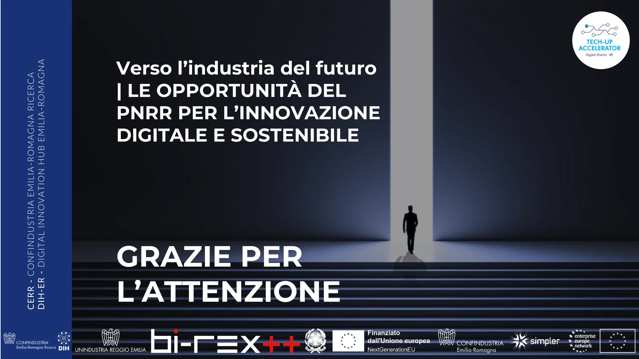 CERR
-
CONFINDUSTRIA
EMILIA
-ROMAGNA
RICERCA
DIH-ER
-
DIGITAL
INNOVATION
HUB
EMILIA
-ROMAGNA
Verso l’industria del futuro
| LE OPPORTUNITÀ DEL
PNRR PER L’INNOVAZIONE
DIGITALE E SOSTENIBILE
GRAZIE PER
L’ATTENZIONE
