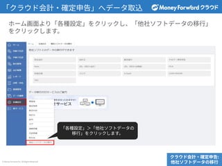 © Money Forward Inc. All Rights Reserved
「クラウド会計‧確定申告」へデータ取込
クラウド会計‧確定申告:
他社ソフトデータの移⾏
ホーム画⾯より「各種設定」をクリックし、「他社ソフトデータの移⾏」
をクリックします。
「各種設定」＞「他社ソフトデータの
移⾏」をクリックします。
 